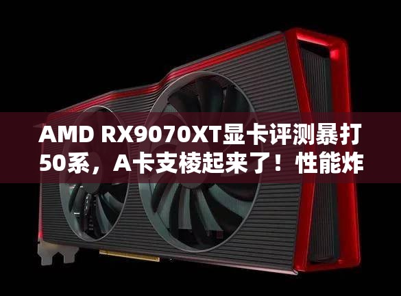 AMD RX9070XT显卡评测暴打50系，A卡支棱起来了！性能炸裂，玩家狂喜！