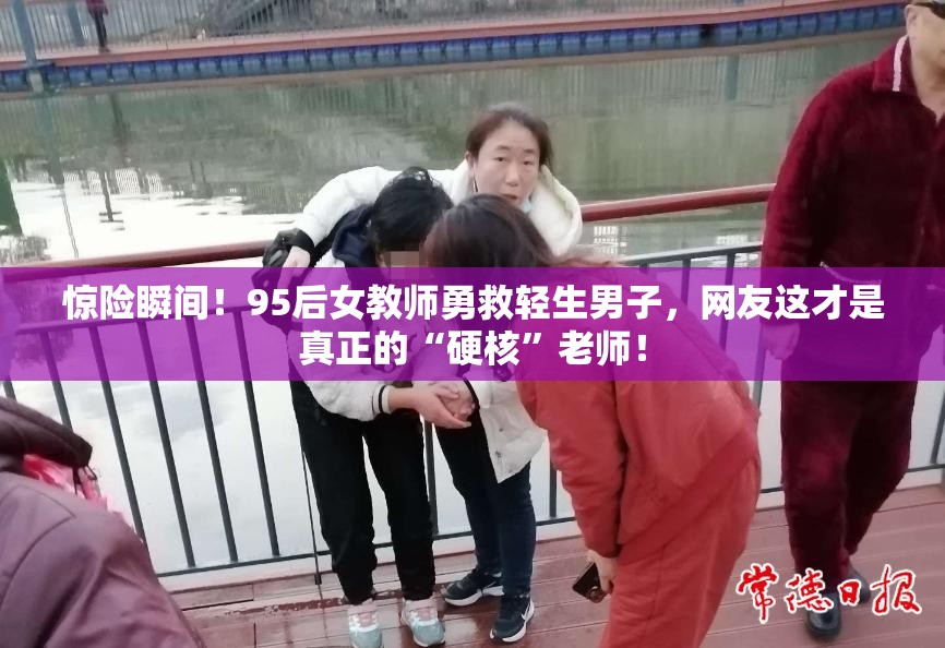 惊险瞬间！95后女教师勇救轻生男子，网友这才是真正的“硬核”老师！