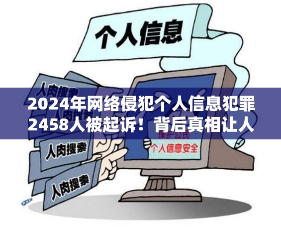 2024年网络侵犯个人信息犯罪2458人被起诉！背后真相让人细思极恐！