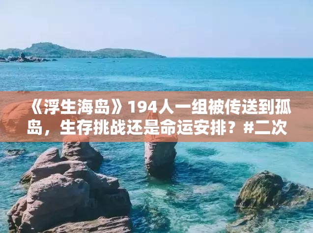 《浮生海岛》194人一组被传送到孤岛，生存挑战还是命运安排？#二次元 #原创动漫 #原创动画