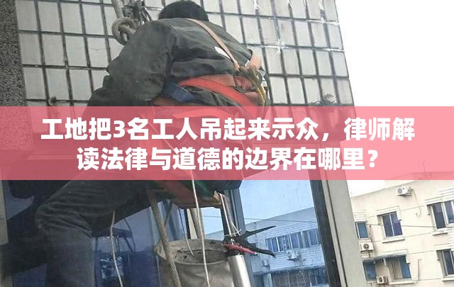 工地把3名工人吊起来示众 律师解读