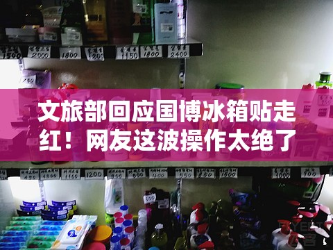 文旅部回应国博冰箱贴走红！网友这波操作太绝了！