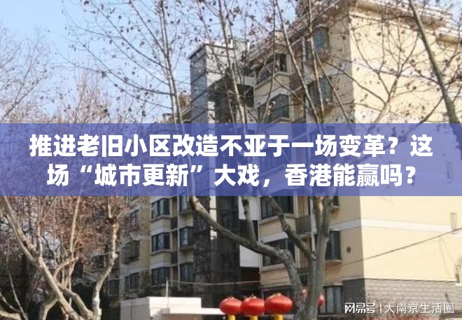 推进老旧小区改造不亚于一场变革？这场“城市更新”大戏，香港能赢吗？