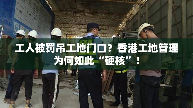 工人被罚吊工地门口？香港工地管理为何如此“硬核”！