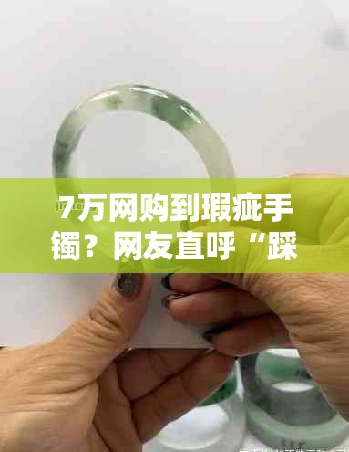 7万网购到瑕疵手镯？网友直呼“踩雷”太狠，这波操作让人窒息！