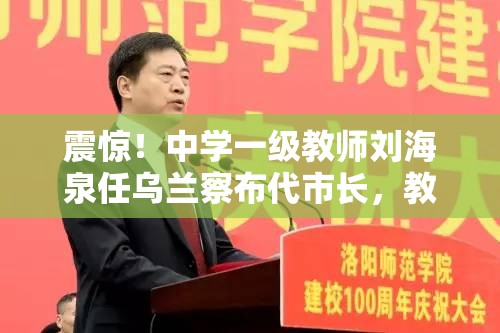 震惊！中学一级教师刘海泉任乌兰察布代市长，教育界“跨界王”诞生！