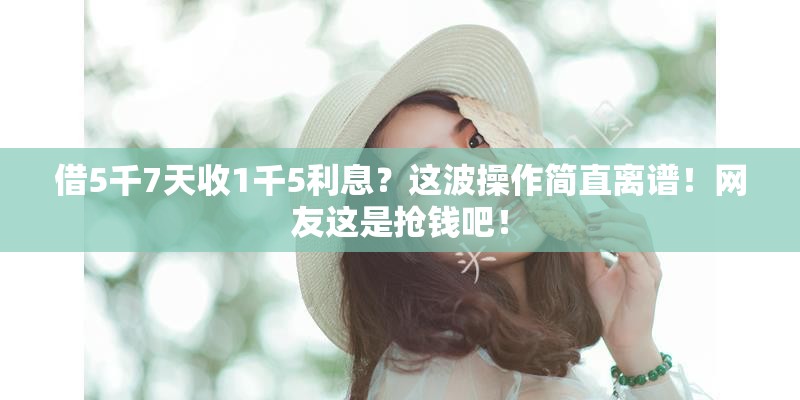 借5千7天收1千5利息？这波操作简直离谱！网友这是抢钱吧！