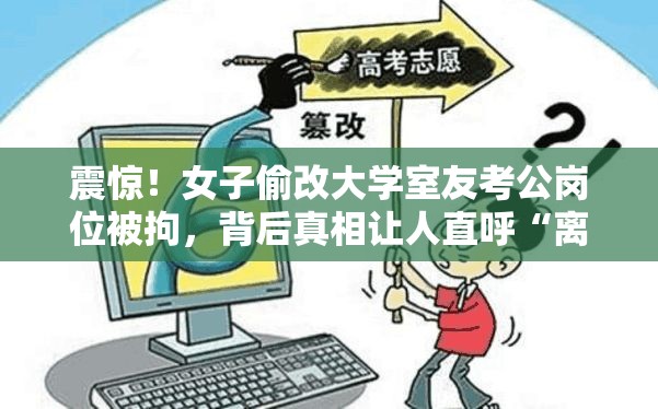 震惊！女子偷改大学室友考公岗位被拘，背后真相让人直呼“离谱”！