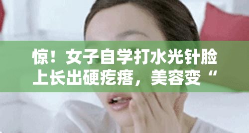 惊！女子自学打水光针脸上长出硬疙瘩，美容变“毁容”？