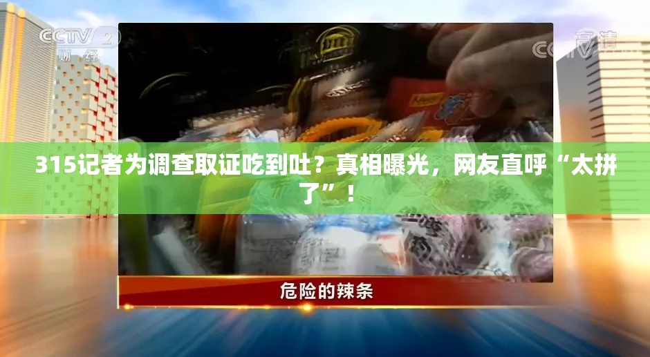 315记者为调查取证吃到吐？真相曝光，网友直呼“太拼了”！