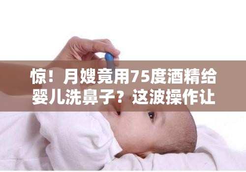 惊！月嫂竟用75度酒精给婴儿洗鼻子？这波操作让人直呼“离谱”！