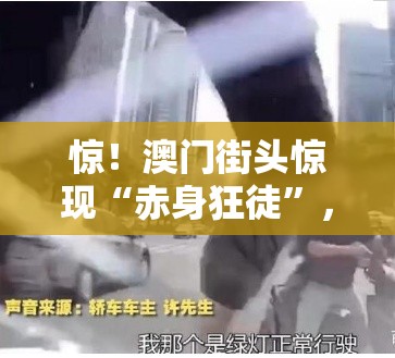 惊！澳门街头惊现“赤身狂徒”，跳车踹玻璃上演“速度与激情”！