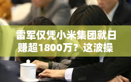 雷军仅凭小米集团就日赚超1800万？这波操作简直“赢麻了”！