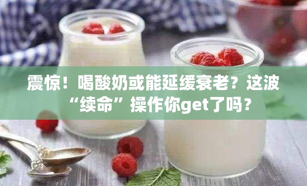 震惊！喝酸奶或能延缓衰老？这波“续命”操作你get了吗？