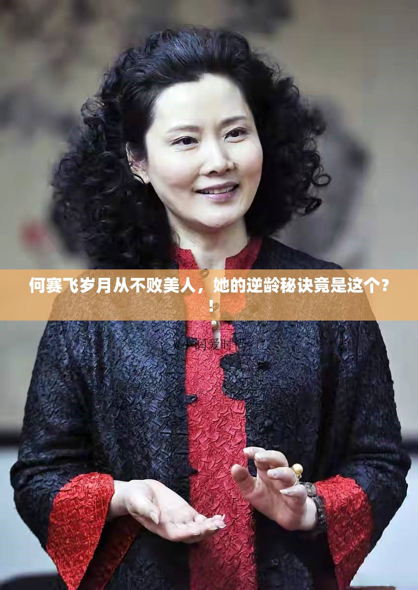 何赛飞岁月从不败美人，她的逆龄秘诀竟是这个？！