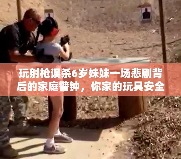 玩射枪误杀6岁妹妹一场悲剧背后的家庭警钟，你家的玩具安全吗？