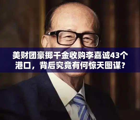 美财团豪掷千金收购李嘉诚43个港口，背后究竟有何惊天图谋？