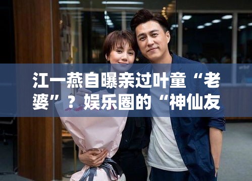 江一燕自曝亲过叶童“老婆”？娱乐圈的“神仙友情”让人直呼离谱！