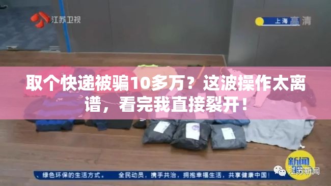 取个快递被骗10多万？这波操作太离谱，看完我直接裂开！