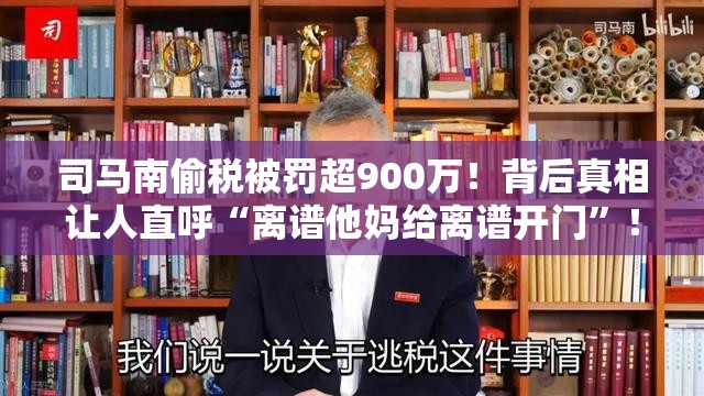 司马南偷税被罚超900万！背后真相让人直呼“离谱他妈给离谱开门”！