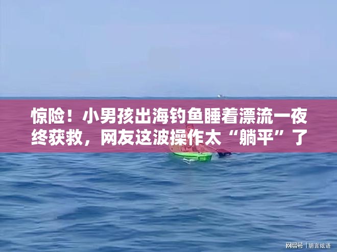 惊险！小男孩出海钓鱼睡着漂流一夜终获救，网友这波操作太“躺平”了！